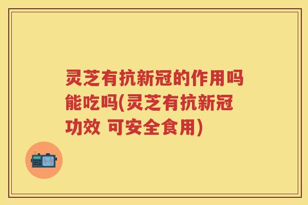 灵芝有抗新冠的作用吗能吃吗(灵芝有抗新冠功效 可安全食用)