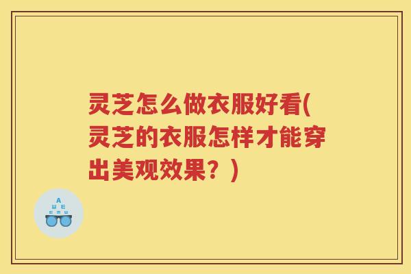 灵芝怎么做衣服好看(灵芝的衣服怎样才能穿出美观效果？)