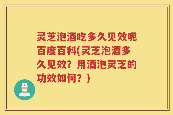 灵芝泡酒吃多久见效呢百度百科(灵芝泡酒多久见效？用酒泡灵芝的功效如何？)