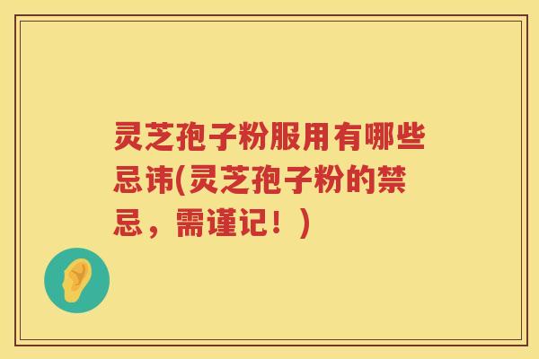 灵芝孢子粉服用有哪些忌讳(灵芝孢子粉的禁忌，需谨记！)