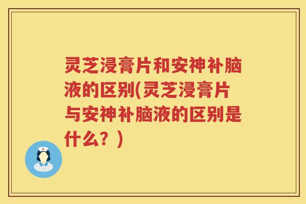 灵芝浸膏片和安神补脑液的区别(灵芝浸膏片与安神补脑液的区别是什么？)