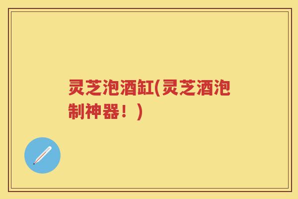 灵芝泡酒缸(灵芝酒泡制神器！)