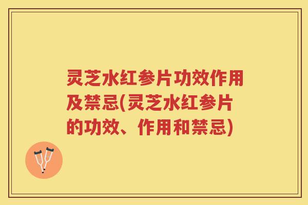 灵芝水红参片功效作用及禁忌(灵芝水红参片的功效、作用和禁忌)