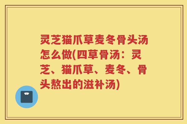 灵芝猫爪草麦冬骨头汤怎么做(四草骨汤：灵芝、猫爪草、麦冬、骨头熬出的滋补汤)