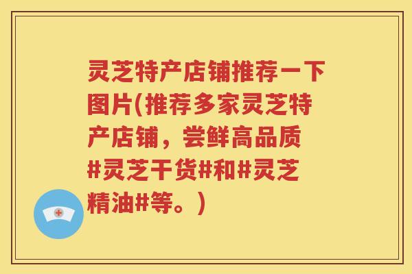 灵芝特产店铺推荐一下图片(推荐多家灵芝特产店铺，尝鲜高品质 #灵芝干货#和#灵芝精油#等。)