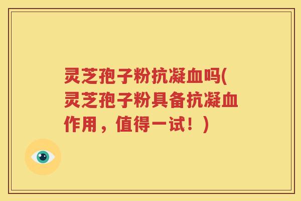 灵芝孢子粉抗凝吗(灵芝孢子粉具备抗凝作用，值得一试！)