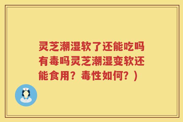 灵芝潮湿软了还能吃吗有毒吗灵芝潮湿变软还能食用？毒性如何？)