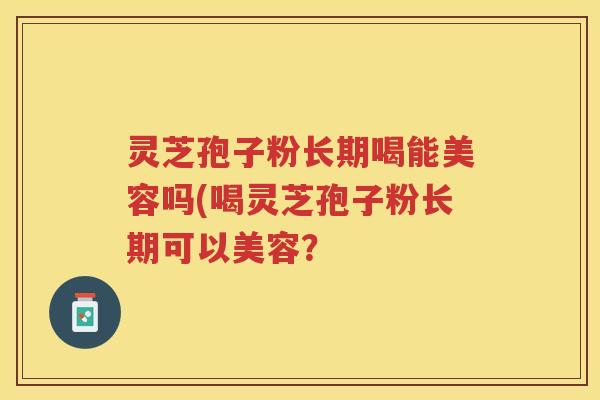 灵芝孢子粉长期喝能美容吗(喝灵芝孢子粉长期可以美容？