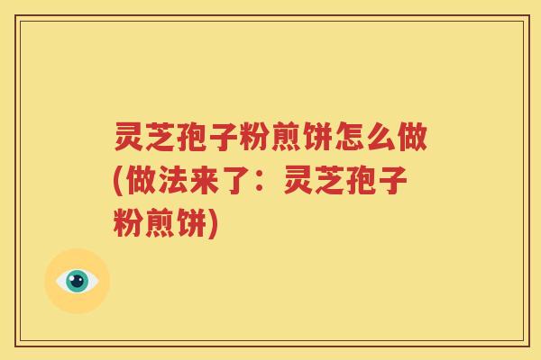 灵芝孢子粉煎饼怎么做(做法来了:灵芝孢子粉煎饼) 灵芝孢子粉煎饼怎么做(做法来了:灵芝孢子粉煎饼)