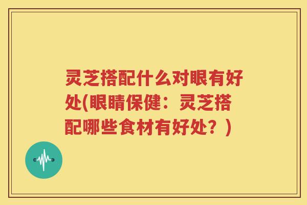 灵芝搭配什么对眼有好处(眼睛保健:灵芝搭配哪些食材有好处?) 灵芝搭配什么对眼有好处(眼睛保健:灵芝搭配哪些食材有好处?)