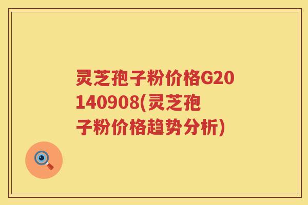 灵芝孢子粉价格G20140908(灵芝孢子粉价格趋势分析)