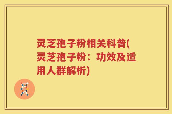 灵芝孢子粉相关科普(灵芝孢子粉：功效及适用人群解析)