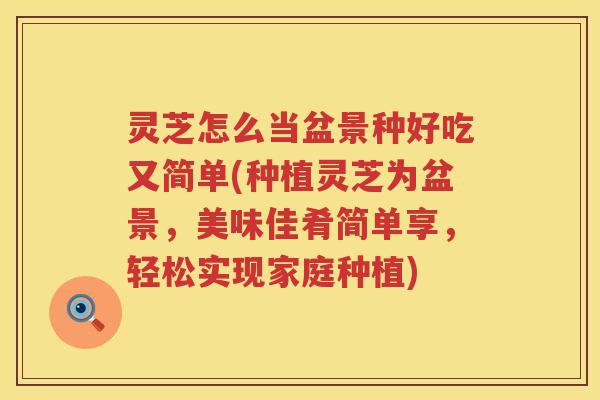 灵芝怎么当盆景种好吃又简单(种植灵芝为盆景，美味佳肴简单享，轻松实现家庭种植)