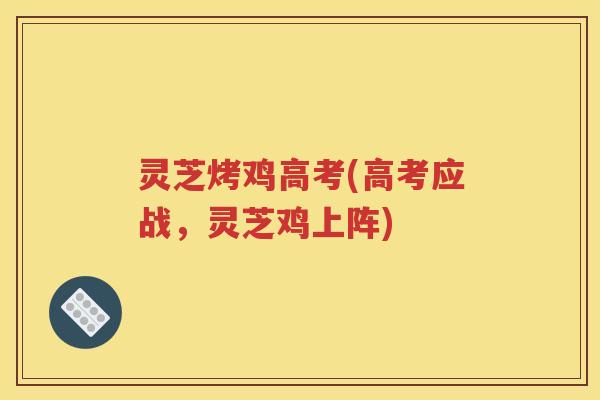 灵芝烤鸡高考(高考应战，灵芝鸡上阵)