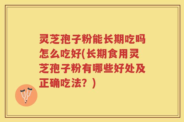 灵芝孢子粉能长期吃吗怎么吃好(长期食用灵芝孢子粉有哪些好处及正确吃法？)