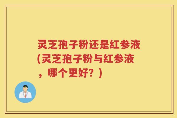 灵芝孢子粉还是红参液(灵芝孢子粉与红参液，哪个更好？)