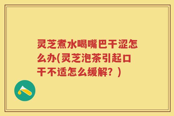 灵芝煮水喝嘴巴干涩怎么办(灵芝泡茶引起口干不适怎么缓解？)