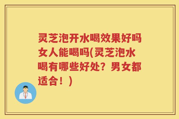 灵芝泡开水喝效果好吗女人能喝吗(灵芝泡水喝有哪些好处？男女都适合！)