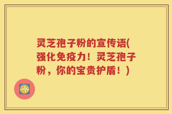 灵芝孢子粉的宣传语(强化免疫力！灵芝孢子粉，你的宝贵护盾！)