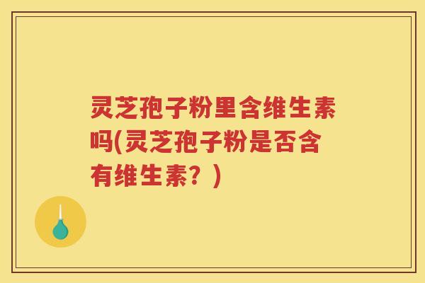 灵芝孢子粉里含维生素吗(灵芝孢子粉是否含有维生素？)