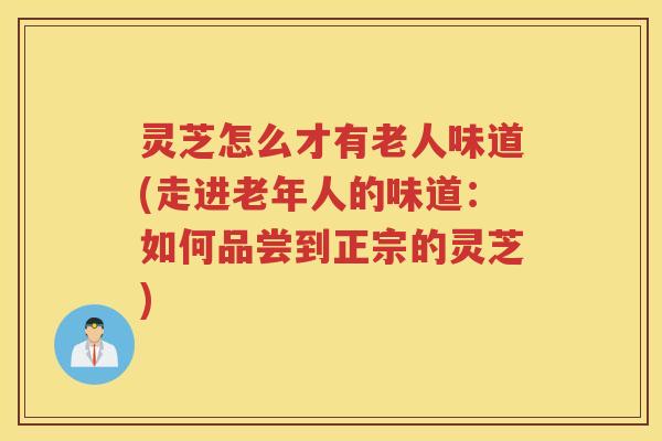 灵芝怎么才有老人味道(走进老年人的味道：如何品尝到正宗的灵芝)