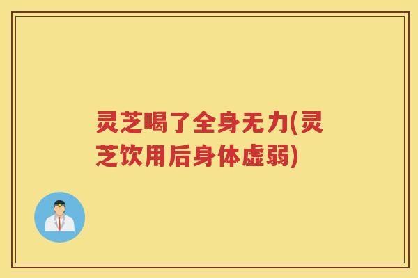 灵芝喝了全身无力(灵芝饮用后身体虚弱)