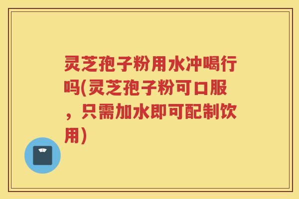 灵芝孢子粉用水冲喝行吗(灵芝孢子粉可口服，只需加水即可配制饮用)