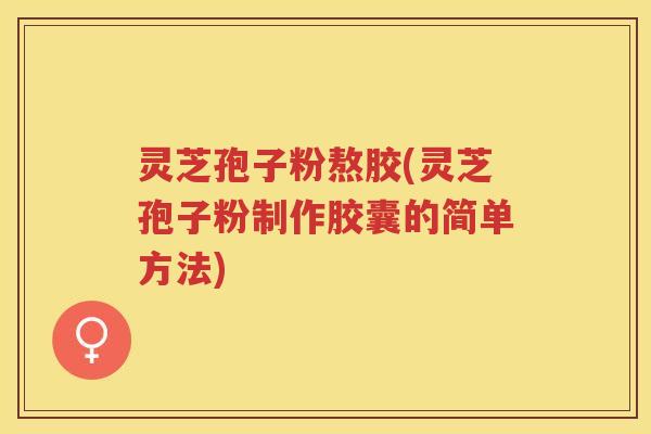 灵芝孢子粉熬胶(灵芝孢子粉制作胶囊的简单方法)