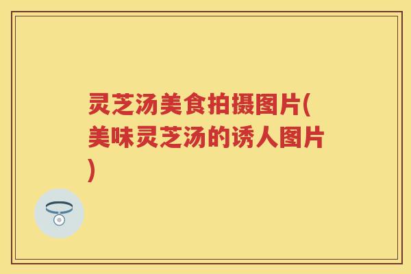 灵芝汤美食拍摄图片(美味灵芝汤的诱人图片)