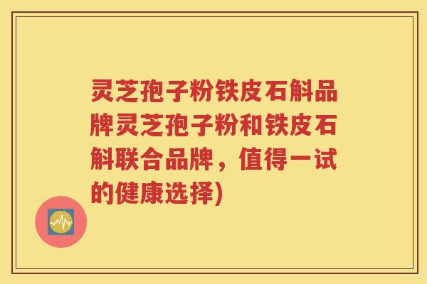 灵芝孢子粉铁皮石斛品牌灵芝孢子粉和铁皮石斛联合品牌，值得一试的健康选择)