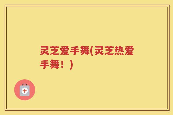 灵芝爱手舞(灵芝热爱手舞！)