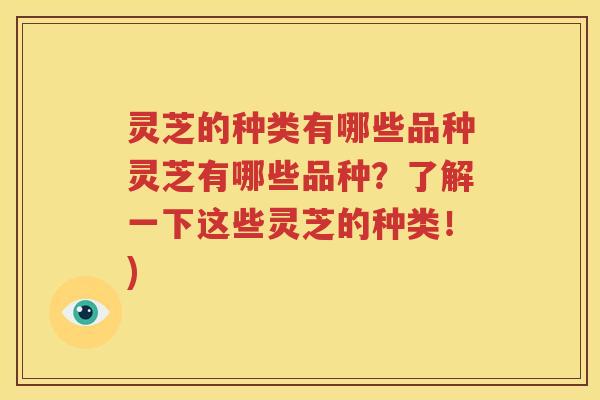 灵芝的种类有哪些品种灵芝有哪些品种？了解一下这些灵芝的种类！)
