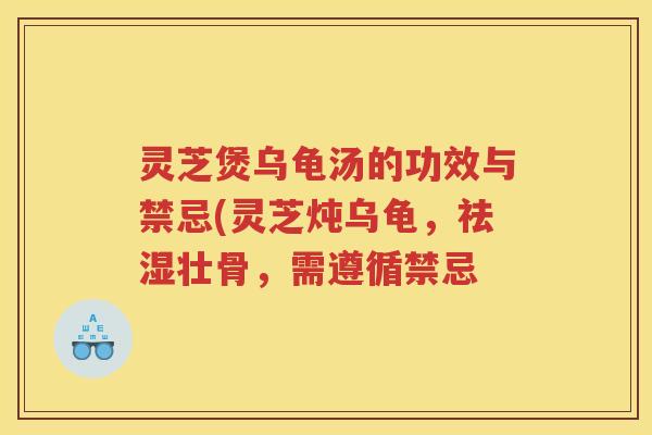 灵芝煲乌龟汤的功效与禁忌(灵芝炖乌龟，祛湿壮骨，需遵循禁忌