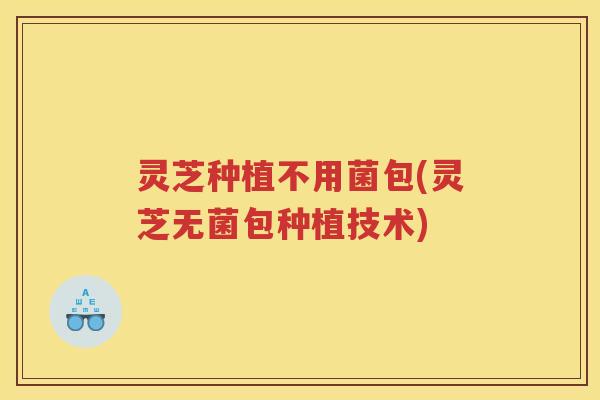 灵芝种植不用菌包(灵芝无菌包种植技术)