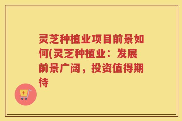 灵芝种植业项目前景如何(灵芝种植业：发展前景广阔，投资值得期待