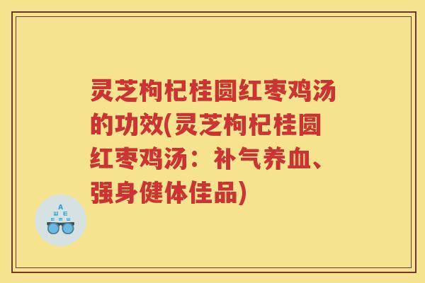 灵芝枸杞桂圆红枣鸡汤的功效(灵芝枸杞桂圆红枣鸡汤：、强身健体佳品)