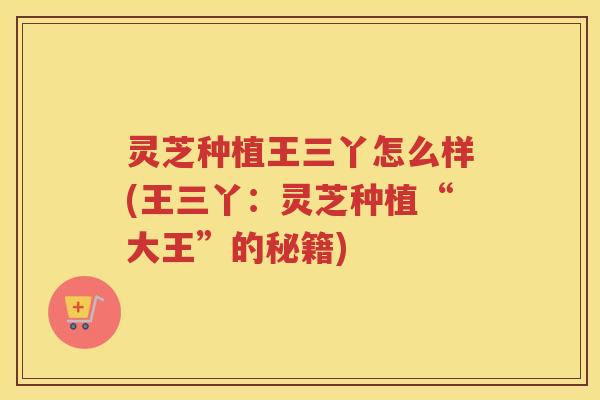 灵芝种植王三丫怎么样(王三丫：灵芝种植“大王”的秘籍)