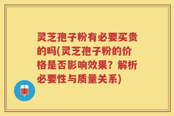 灵芝孢子粉有必要买贵的吗(灵芝孢子粉的价格是否影响效果？解析必要性与质量关系)