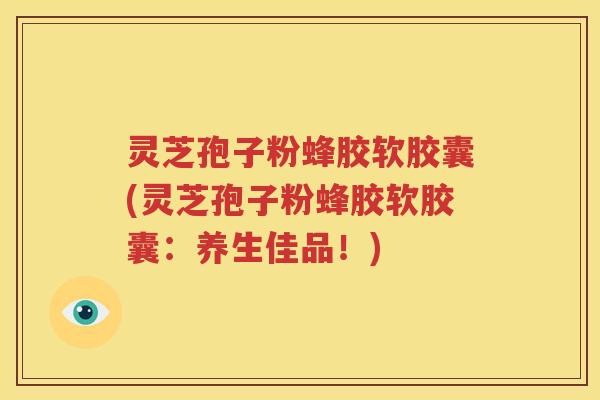 灵芝孢子粉蜂胶软胶囊(灵芝孢子粉蜂胶软胶囊：养生佳品！)