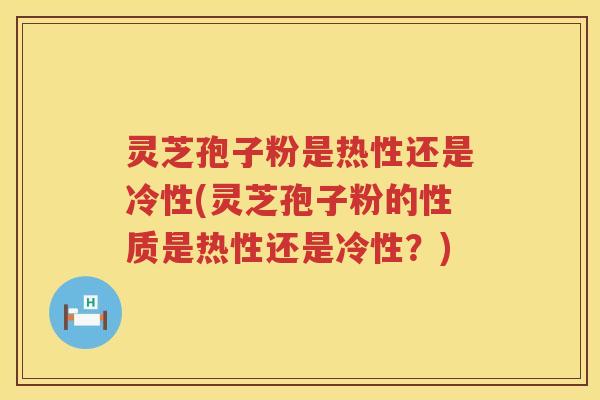 灵芝孢子粉是热性还是冷性(灵芝孢子粉的性质是热性还是冷性？)