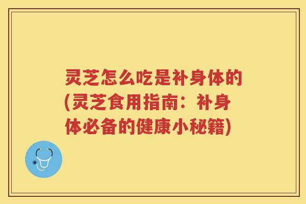 灵芝怎么吃是补身体的(灵芝食用指南：补身体必备的健康小秘籍)