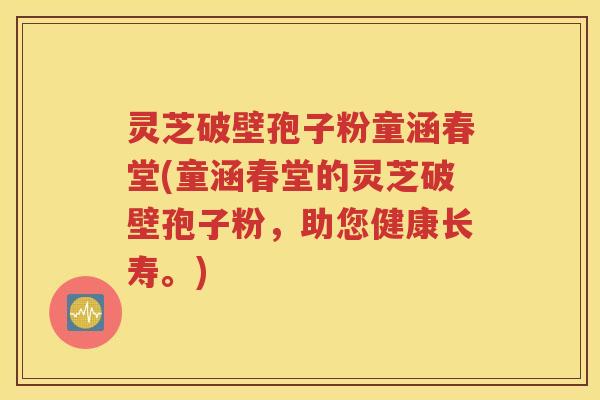 灵芝破壁孢子粉童涵春堂(童涵春堂的灵芝破壁孢子粉，助您健康长寿。)