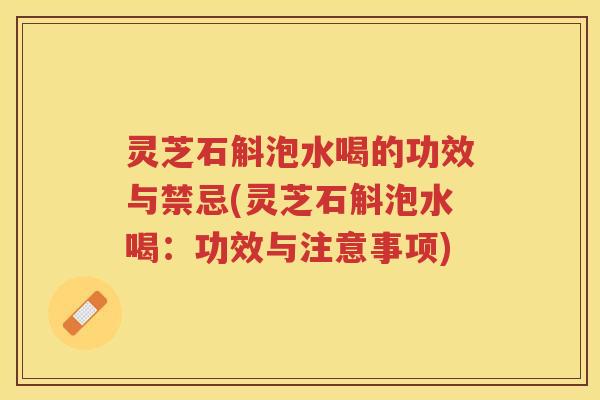 灵芝石斛泡水喝的功效与禁忌(灵芝石斛泡水喝：功效与注意事项)