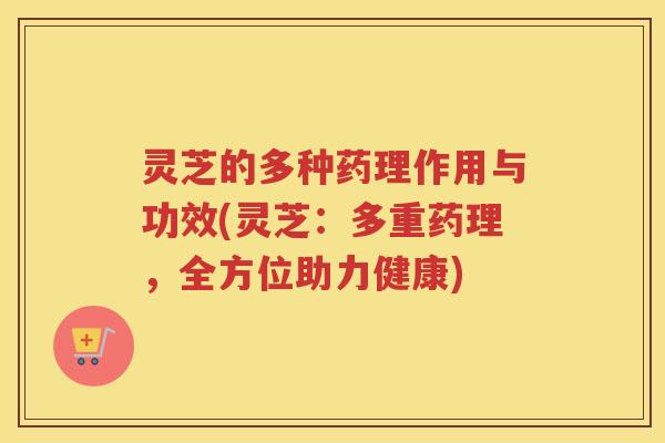 灵芝的多种药理作用与功效(灵芝:多重药理,全方位助力健康) 灵芝的多种药理作用与功效(灵芝:多重药理,全方位助力健康)