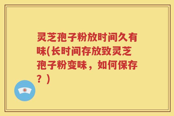 灵芝孢子粉放时间久有味(长时间存放致灵芝孢子粉变味，如何保存？)