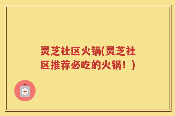灵芝社区火锅(灵芝社区推荐必吃的火锅!) 灵芝社区火锅(灵芝社区推荐必吃的火锅!)