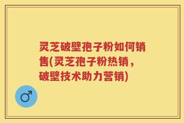 灵芝破壁孢子粉如何销售(灵芝孢子粉热销，破壁技术助力营销)
