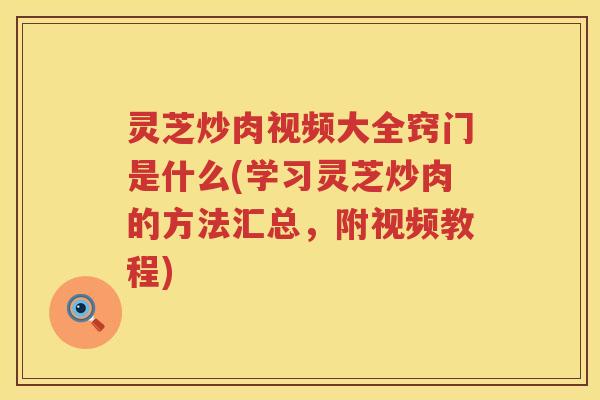 灵芝炒肉视频大全窍门是什么(学习灵芝炒肉的方法汇总，附视频教程)