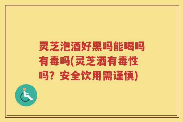 灵芝泡酒好黑吗能喝吗有毒吗(灵芝酒有毒性吗？安全饮用需谨慎)
