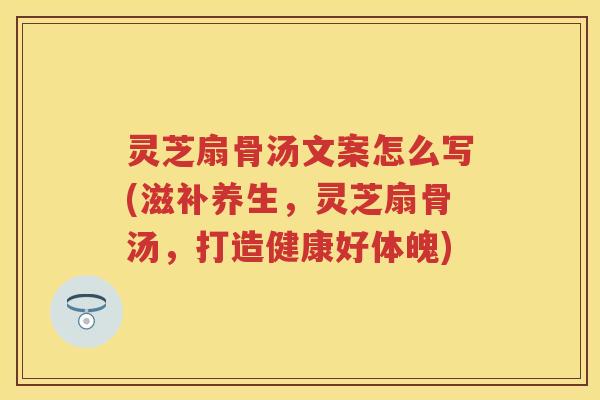 灵芝扇骨汤文案怎么写(滋补养生，灵芝扇骨汤，打造健康好体魄)